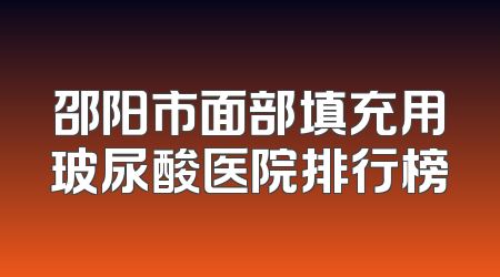 邵阳市面部填充用玻尿酸医院排行榜