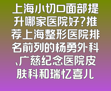 上海小切口面部提升哪家医院好？推荐上海整形医院排名前列的杨勇外科、广慈纪念医院皮肤科和瑞忆喜儿