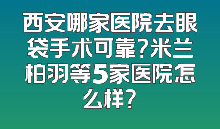 西安哪家医院去眼袋手术可靠？米兰柏羽等5家医院怎么样？
