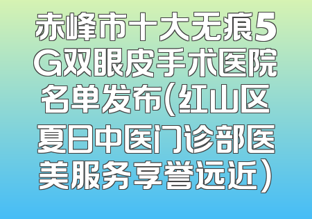 赤峰市十大无痕5G双眼皮手术医院名单发布（红山区夏日中医门诊部医美服务享誉远近）