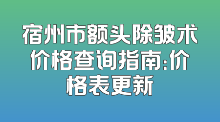 宿州市额头除皱术价格查询指南：价格表更新