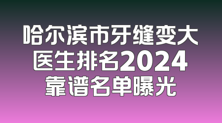 哈尔滨市牙缝变大医生排名2024靠谱名单曝光