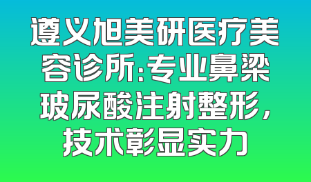 遵义旭美研医疗美容诊所：专业鼻梁玻尿酸注射整形，技术彰显实力
