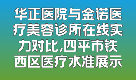 华正医院与金诺医疗美容诊所在线实力对比，四平市铁西区医疗水准展示