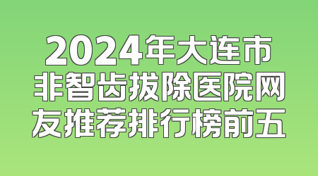 2024年大连市非智齿拔除医院网友推荐排行榜前五