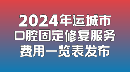 2024年运城市口腔固定修复服务费用一览表发布