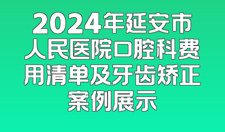 2024年延安市人民医院口腔科费用清单及牙齿矫正案例展示