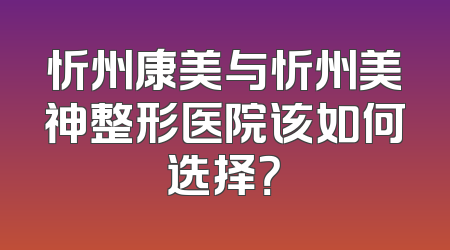 忻州康美与忻州美神整形医院该如何选择？