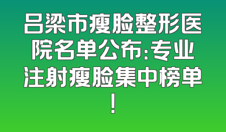 吕梁市瘦脸整形医院名单公布：专业注射瘦脸集中榜单！