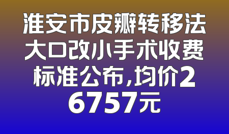 淮安市皮瓣转移法大口改小手术收费标准公布，均价26757元