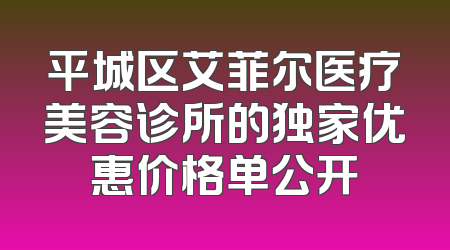 平城区艾菲尔医疗美容诊所的独家优惠价格单公开