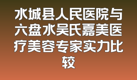 水城县人民医院与六盘水吴氏嘉美医疗美容专家实力比较