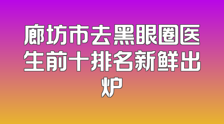廊坊市去黑眼圈医生前十排名新鲜出炉