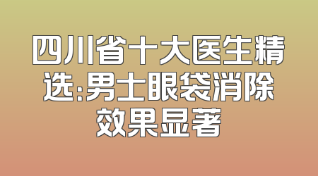 四川省十大医生精选：男士眼袋消除效果显著