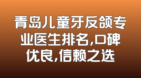 青岛儿童牙反颌专业医生排名，口碑优良，信赖之选
