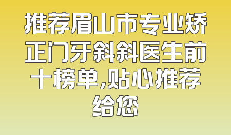 推荐眉山市专业矫正门牙斜斜医生前十榜单，贴心推荐给您