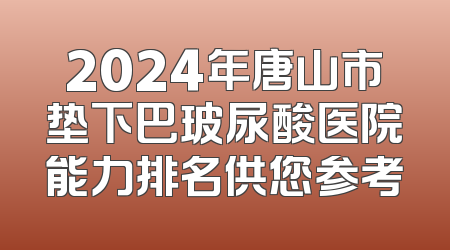 2024年唐山市垫下巴玻尿酸医院能力排名供您参考
