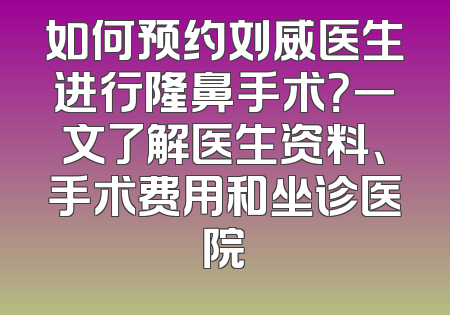 如何预约刘威医生进行隆鼻手术？一文了解医生资料、手术费用和坐诊医院