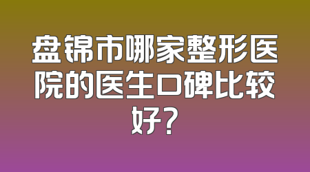 盘锦市哪家整形医院的医生口碑比较好？