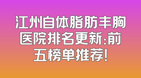 江州自体脂肪丰胸医院排名更新：前五榜单推荐！