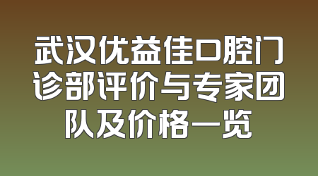武汉优益佳口腔门诊部评价与专家团队及价格一览