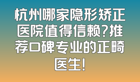 杭州哪家隐形矫正医院值得信赖？推荐口碑专业的正畸医生！