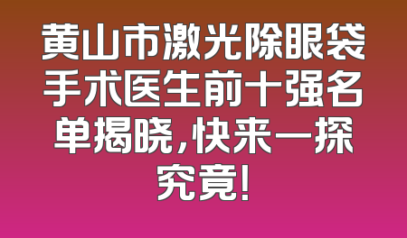 黄山市激光除眼袋手术医生前十强名单揭晓，快来一探究竟！