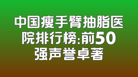 中国瘦手臂抽脂医院排行榜：前50强声誉卓著