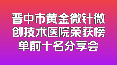 晋中市黄金微针微创技术医院荣获榜单前十名分享会