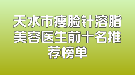 天水市瘦脸针溶脂美容医生前十名推荐榜单