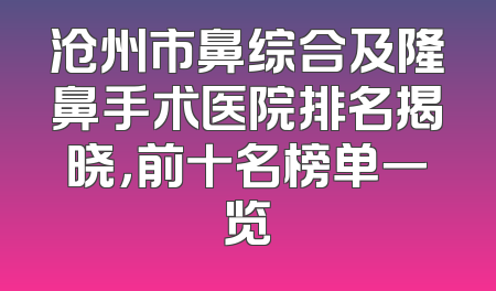 沧州市鼻综合及隆鼻手术医院排名揭晓，前十名榜单一览