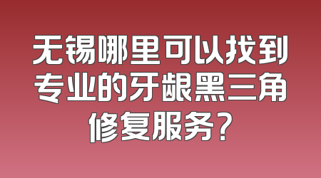 无锡哪里可以找到专业的牙龈黑三角修复服务？