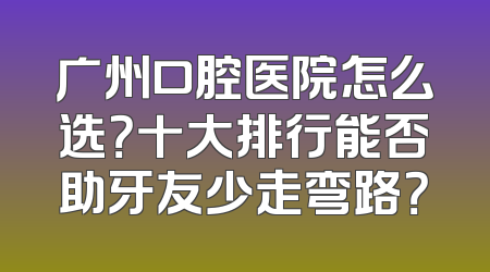 广州口腔医院怎么选？十大排行能否助牙友少走弯路？