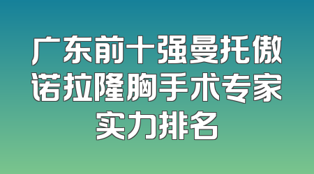广东前十强曼托傲诺拉隆胸手术专家实力排名