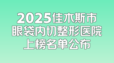 2025佳木斯市眼袋内切整形医院上榜名单公布