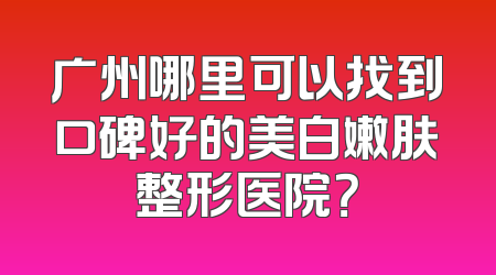广州哪里可以找到口碑好的美白嫩肤整形医院？