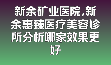 新余矿业医院，新余惠臻医疗美容诊所分析哪家效果更好