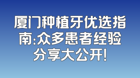 厦门种植牙优选指南：众多患者经验分享大公开！