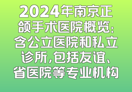 2024年南京正颌手术医院概览：含公立医院和私立诊所，包括友谊、省医院等专业机构