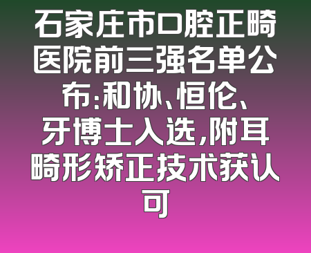 石家庄市口腔正畸医院前三强名单公布：和协、恒伦、牙博士入选，附耳畸形矫正技术获认可