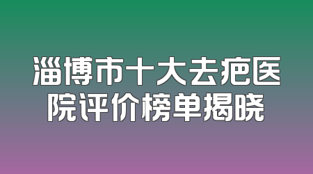 淄博市十大去疤医院评价榜单揭晓