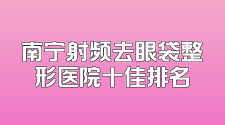 南宁射频去眼袋整形医院十佳排名