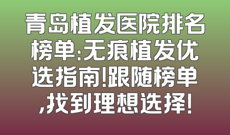 青岛植发医院排名榜单：无痕植发优选指南！跟随榜单，找到理想选择！