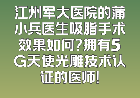 江州军大医院的蒲小兵医生吸脂手术效果如何？拥有5G天使光雕技术认证的医师！