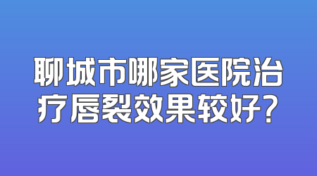 聊城市哪家医院治疗唇裂效果较好？
