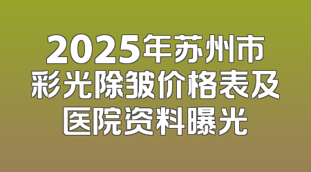 2025年苏州市彩光除皱价格表及医院资料曝光