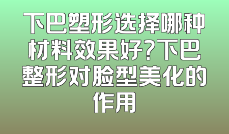 下巴塑形选择哪种材料效果好？下巴整形对脸型美化的作用