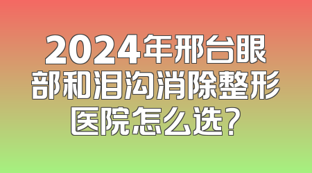 2024年邢台眼部和泪沟消除整形医院怎么选？