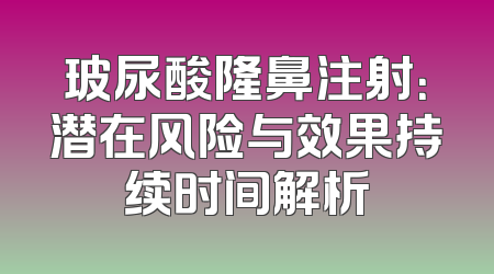玻尿酸隆鼻注射：潜在风险与效果持续时间解析