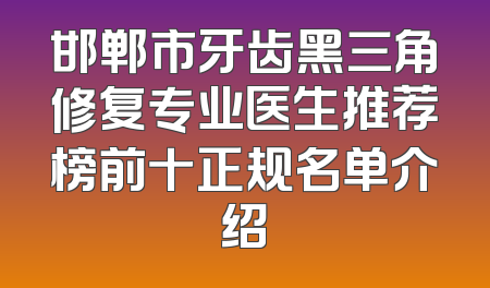 邯郸市牙齿黑三角修复专业医生推荐榜前十正规名单介绍
